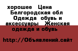 хорошее › Цена ­ 500 - Белгородская обл. Одежда, обувь и аксессуары » Женская одежда и обувь   